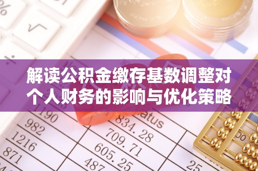 云城解读公积金缴存基数调整对个人财务的影响与优化策略