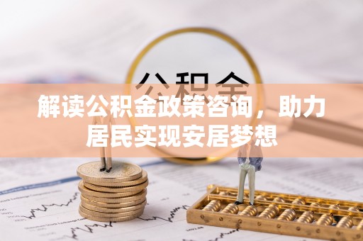云城解读公积金政策咨询，助力居民实现安居梦想
