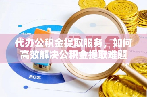 云城代办公积金提取服务，如何高效解决公积金提取难题