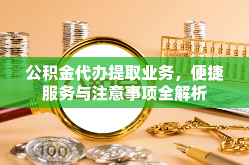 云城公积金代办提取业务，便捷服务与注意事项全解析