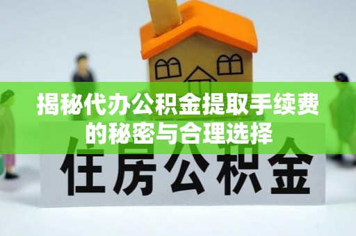 云城揭秘代办公积金提取手续费的秘密与合理选择