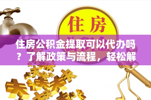 云城住房公积金提取可以代办吗？了解政策与流程，轻松解决你的疑问