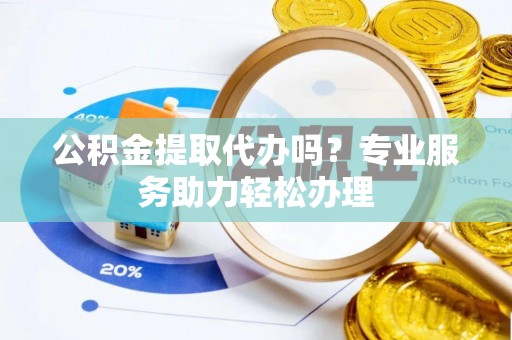 云城公积金提取代办吗？专业服务助力轻松办理