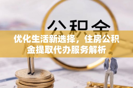 云城优化生活新选择，住房公积金提取代办服务解析
