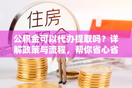 云城公积金可以代办提取吗？详解政策与流程，帮你省心省力