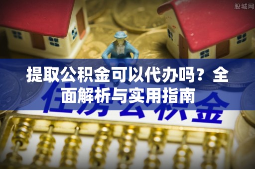 云城提取公积金可以代办吗？全面解析与实用指南