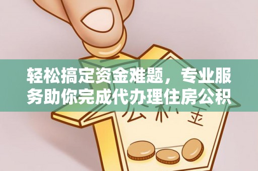 云城轻松搞定资金难题，专业服务助你完成代办理住房公积金提取