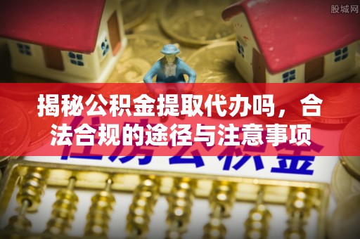 云城揭秘公积金提取代办吗，合法合规的途径与注意事项