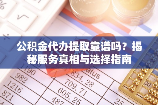 云城公积金代办提取靠谱吗？揭秘服务真相与选择指南