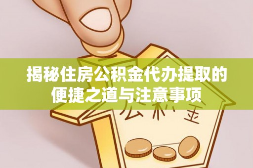 云城揭秘住房公积金代办提取的便捷之道与注意事项