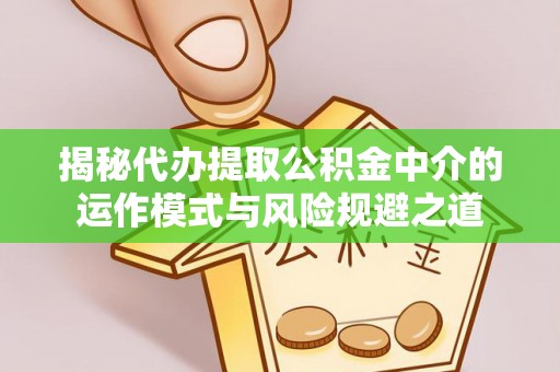 云城揭秘代办提取公积金中介的运作模式与风险规避之道