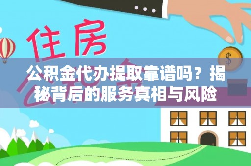 云城公积金代办提取靠谱吗？揭秘背后的服务真相与风险