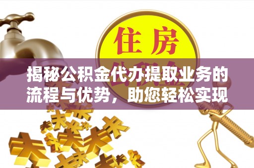 云城揭秘公积金代办提取业务的流程与优势，助您轻松实现资金利用最大化