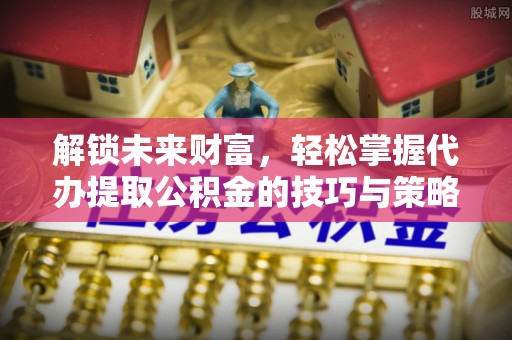 云城解锁未来财富，轻松掌握代办提取公积金的技巧与策略