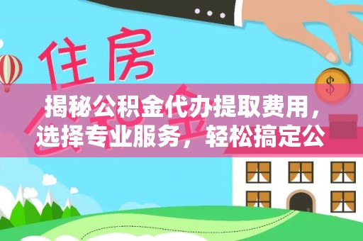 云城揭秘公积金代办提取费用，选择专业服务，轻松搞定公积金提取