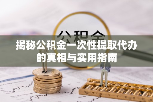 云城揭秘公积金一次性提取代办的真相与实用指南