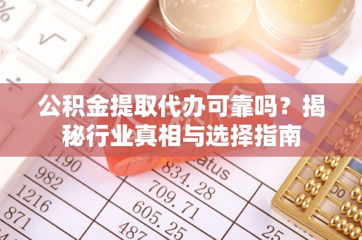 云城公积金提取代办可靠吗？揭秘行业真相与选择指南