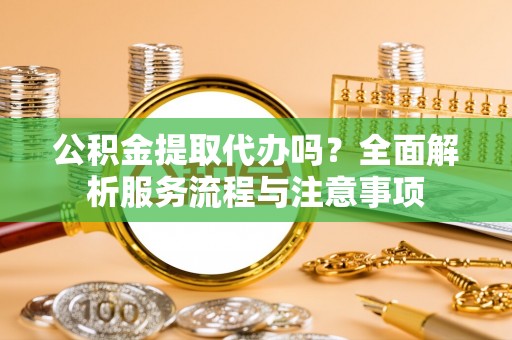 云城公积金提取代办吗？全面解析服务流程与注意事项
