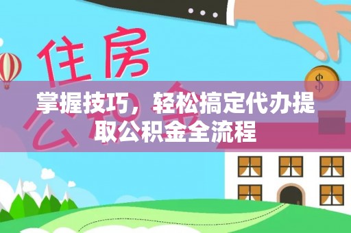 云城掌握技巧，轻松搞定代办提取公积金全流程