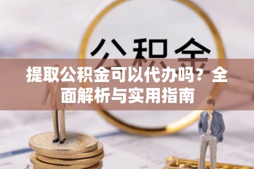 云城提取公积金可以代办吗？全面解析与实用指南