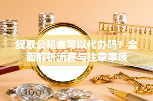 云城提取公积金可以代办吗？全面解析流程与注意事项