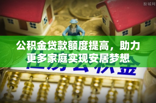 云城公积金贷款额度提高，助力更多家庭实现安居梦想