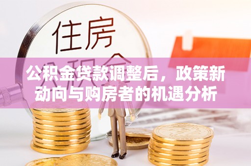 云城公积金贷款调整后，政策新动向与购房者的机遇分析