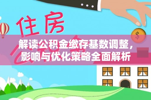 云城解读公积金缴存基数调整，影响与优化策略全面解析