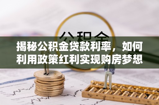 云城揭秘公积金贷款利率，如何利用政策红利实现购房梦想？