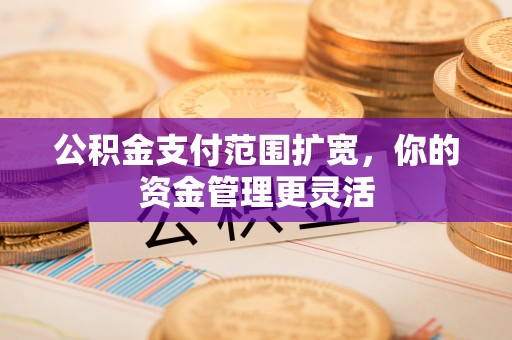 云城公积金支付范围扩宽，你的资金管理更灵活