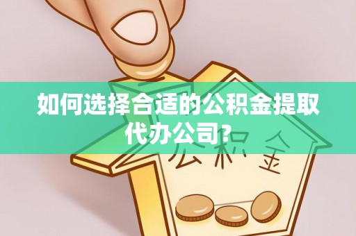 云城如何选择合适的公积金提取代办公司？
