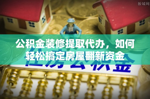 云城公积金装修提取代办，如何轻松搞定房屋翻新资金