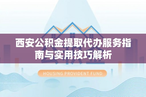 云城西安公积金提取代办服务指南与实用技巧解析