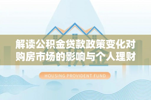 云城解读公积金贷款政策变化对购房市场的影响与个人理财规划的启示