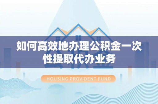 云城如何高效地办理公积金一次性提取代办业务