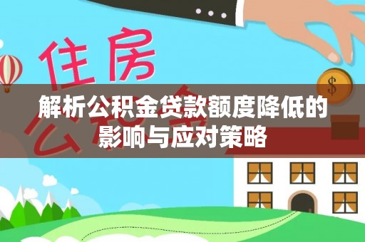 云城解析公积金贷款额度降低的影响与应对策略