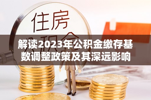 云城解读2023年公积金缴存基数调整政策及其深远影响