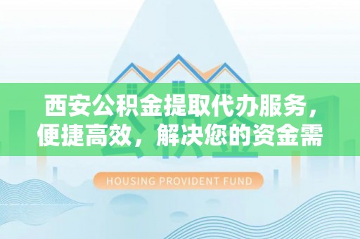 云城西安公积金提取代办服务，便捷高效，解决您的资金需求