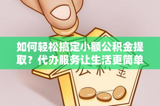 云城如何轻松搞定小额公积金提取？代办服务让生活更简单