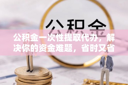 云城公积金一次性提取代办，解决你的资金难题，省时又省心
