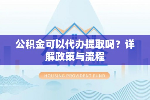 云城公积金可以代办提取吗？详解政策与流程
