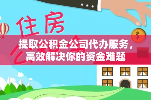 云城提取公积金公司代办服务，高效解决你的资金难题