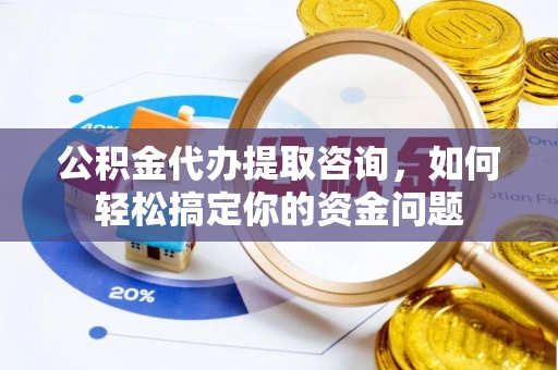 云城公积金代办提取咨询，如何轻松搞定你的资金问题