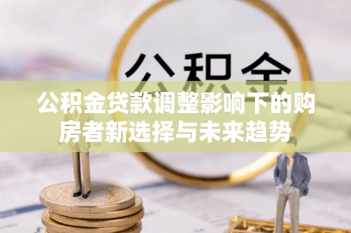 云城公积金贷款调整影响下的购房者新选择与未来趋势