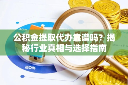 云城公积金提取代办靠谱吗？揭秘行业真相与选择指南