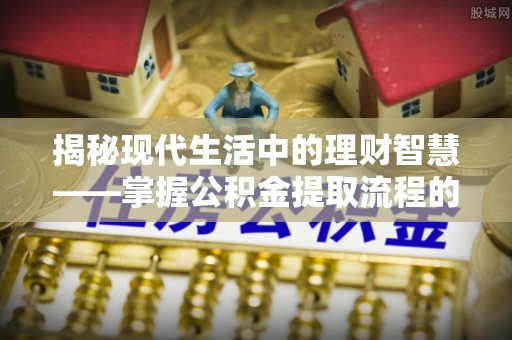 云城揭秘现代生活中的理财智慧——掌握公积金提取流程的必备指南