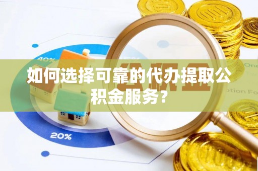 云城如何选择可靠的代办提取公积金服务？