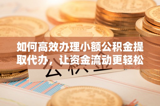 云城如何高效办理小额公积金提取代办，让资金流动更轻松