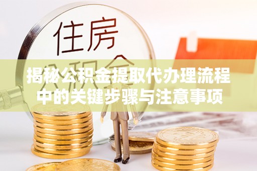 云城揭秘公积金提取代办理流程中的关键步骤与注意事项
