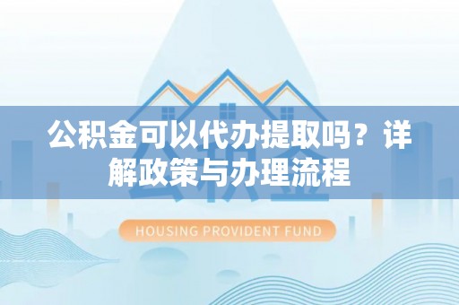 云城公积金可以代办提取吗？详解政策与办理流程